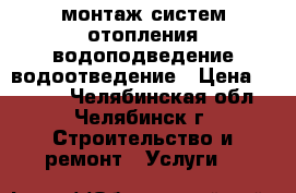 монтаж систем отопления водоподведение водоотведение › Цена ­ 1 000 - Челябинская обл., Челябинск г. Строительство и ремонт » Услуги   
